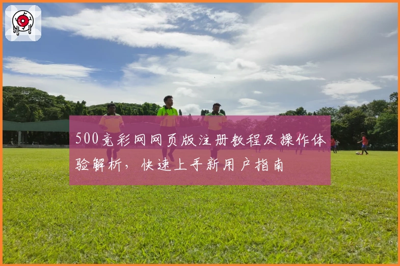 500竞彩网网页版注册教程及操作体验解析，快速上手新用户指南