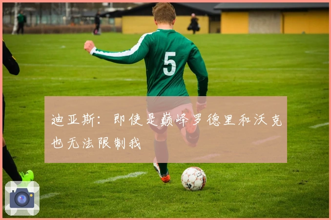 迪亚斯：即使是巅峰罗德里和沃克也无法限制我