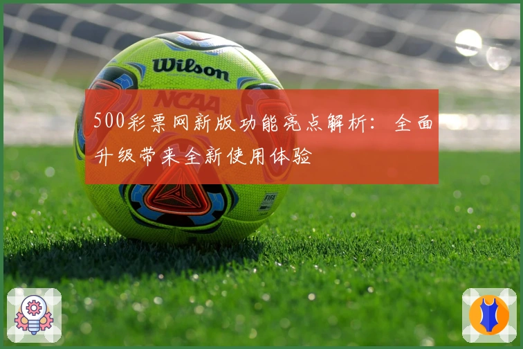 500彩票网新版功能亮点解析：全面升级带来全新使用体验