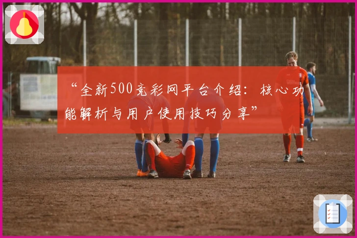 “全新500竞彩网平台介绍：核心功能解析与用户使用技巧分享”
