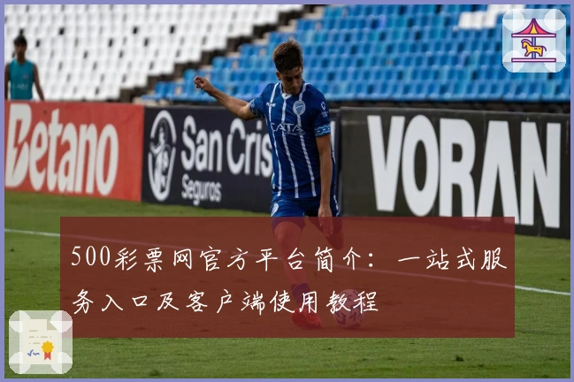 500彩票网官方平台简介：一站式服务入口及客户端使用教程