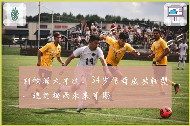 利物浦大丰收！34岁传奇成功转型，追赶梅西未来可期