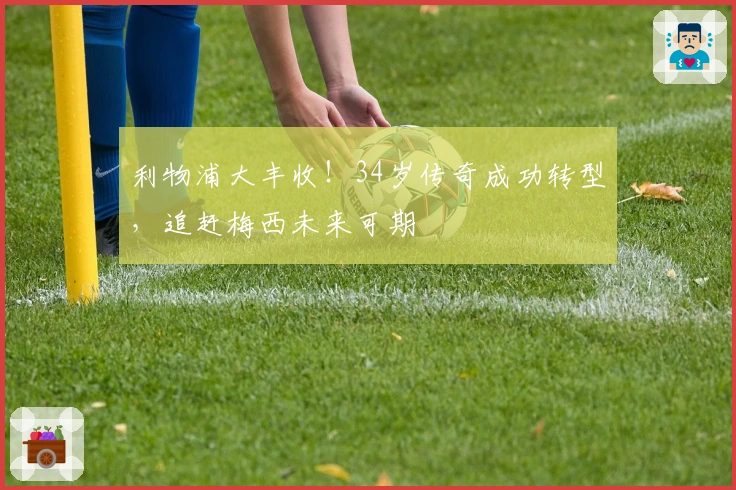 利物浦大丰收！34岁传奇成功转型，追赶梅西未来可期