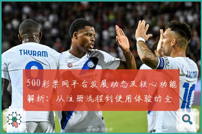 500彩票网平台发展动态及核心功能解析：从注册流程到使用体验的全面分析