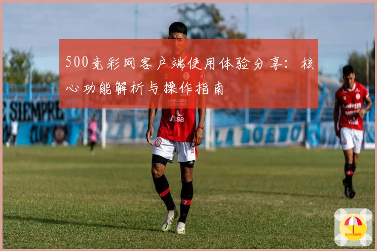 500竞彩网客户端使用体验分享：核心功能解析与操作指南