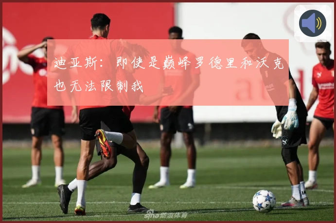 迪亚斯：即使是巅峰罗德里和沃克也无法限制我