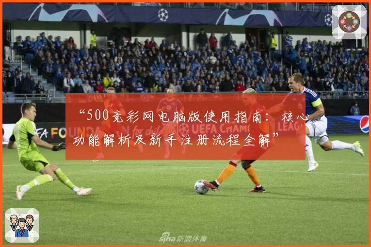 “500竞彩网电脑版使用指南：核心功能解析及新手注册流程全解”