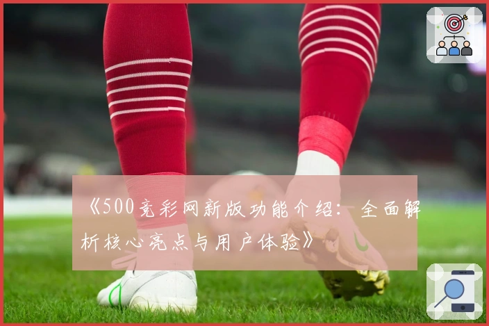 《500竞彩网新版功能介绍：全面解析核心亮点与用户体验》