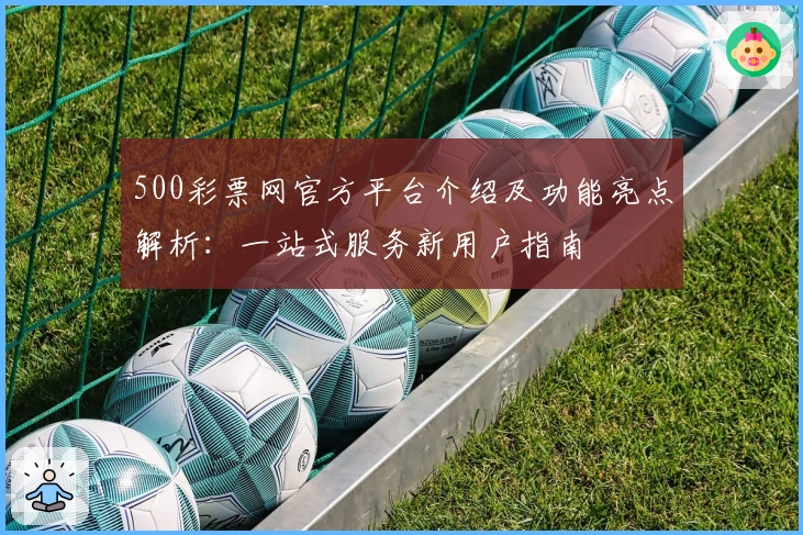 500彩票网官方平台介绍及功能亮点解析：一站式服务新用户指南