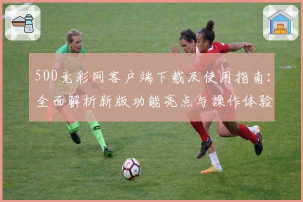 500竞彩网客户端下载及使用指南：全面解析新版功能亮点与操作体验