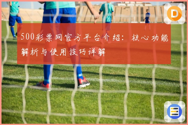 500彩票网官方平台介绍：核心功能解析与使用技巧详解
