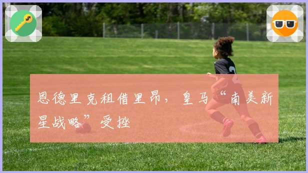 恩德里克租借里昂，皇马“南美新星战略”受挫