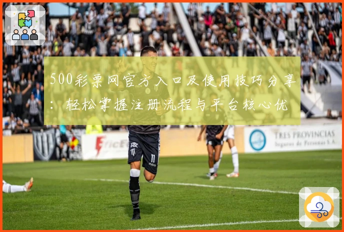 500彩票网官方入口及使用技巧分享：轻松掌握注册流程与平台核心优势