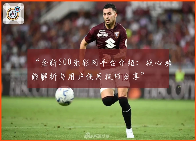 “全新500竞彩网平台介绍：核心功能解析与用户使用技巧分享”