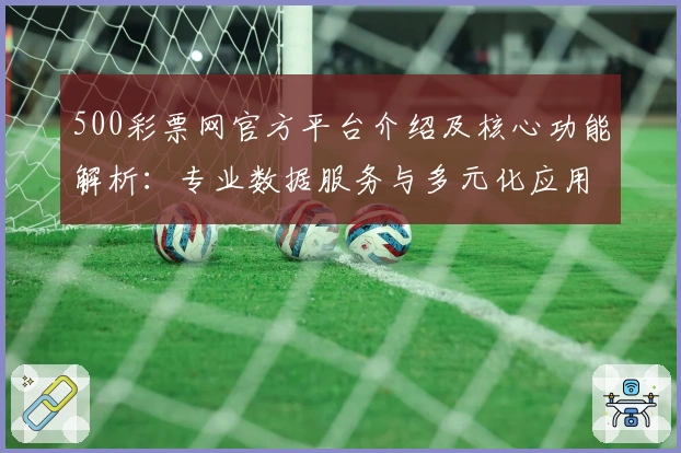 500彩票网官方平台介绍及核心功能解析：专业数据服务与多元化应用体验