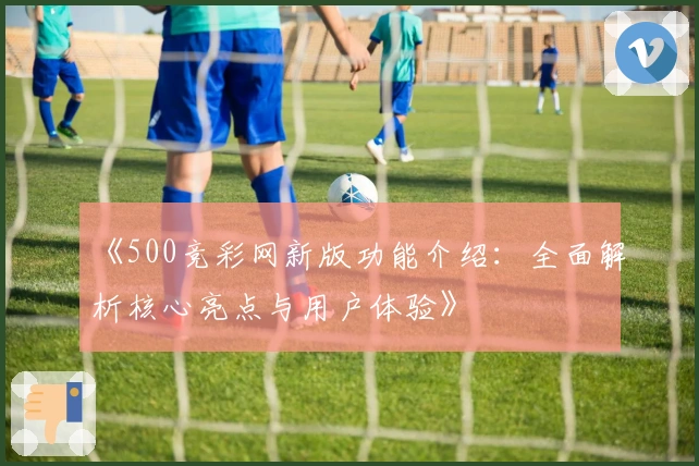 《500竞彩网新版功能介绍：全面解析核心亮点与用户体验》