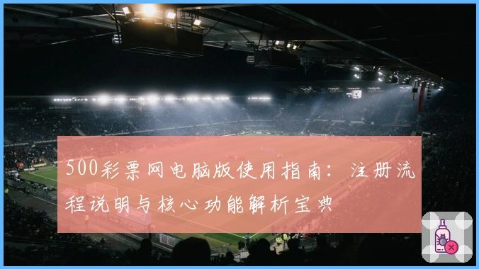500彩票网电脑版使用指南：注册流程说明与核心功能解析宝典