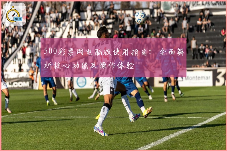 500彩票网电脑版使用指南：全面解析核心功能及操作体验