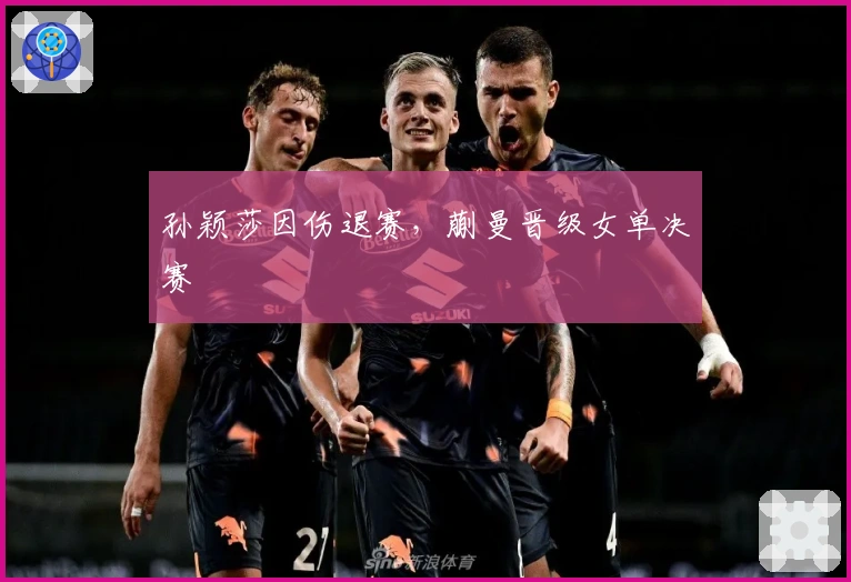 孙颖莎因伤退赛，蒯曼晋级女单决赛