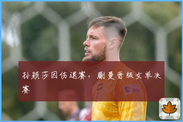 孙颖莎因伤退赛，蒯曼晋级女单决赛