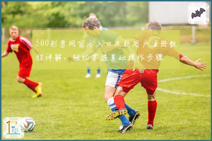 500彩票网官方入口及新用户注册教程详解，轻松掌握基础操作步骤