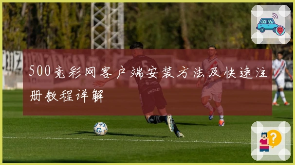 500竞彩网客户端安装方法及快速注册教程详解
