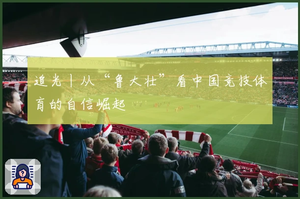 追光丨从“鲁大壮”看中国竞技体育的自信崛起