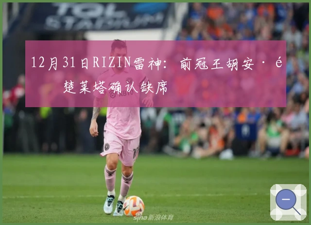 12月31日RIZIN雷神：前冠王胡安·阿楚莱塔确认缺席