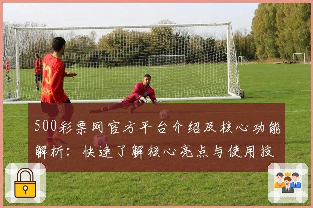 500彩票网官方平台介绍及核心功能解析：快速了解核心亮点与使用技巧