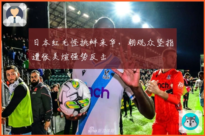 日本红毛怪挑衅来华，朝观众竖指遭张美煊强势反击