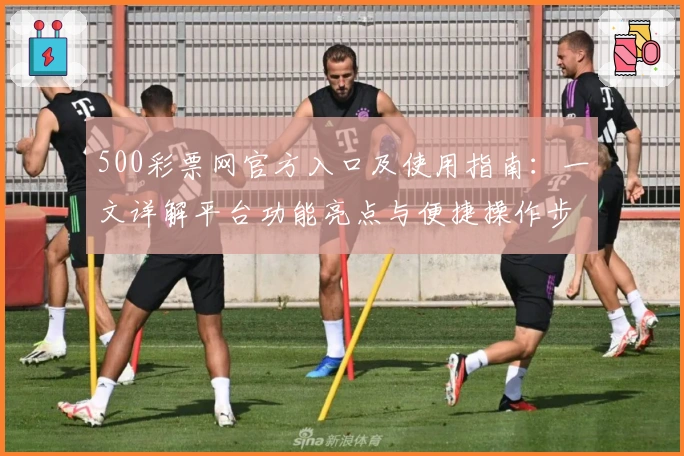 500彩票网官方入口及使用指南：一文详解平台功能亮点与便捷操作步骤