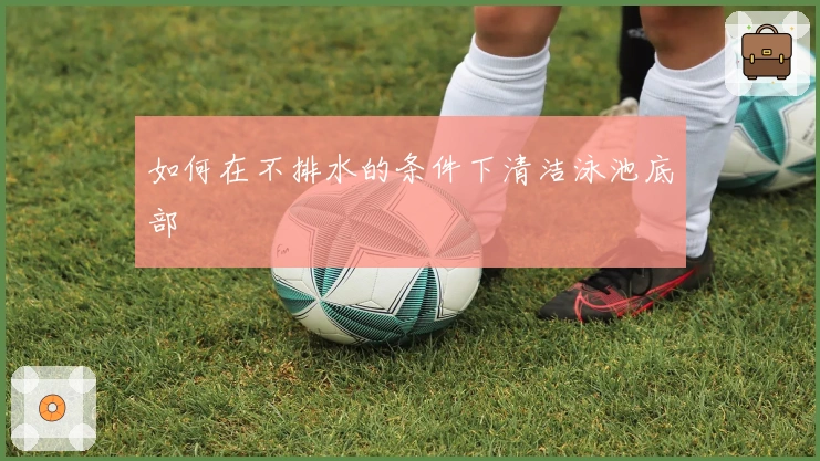 如何在不排水的条件下清洁泳池底部