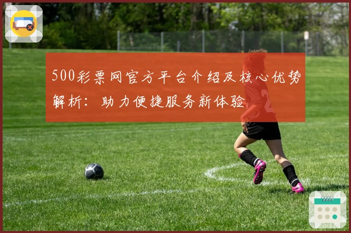 500彩票网官方平台介绍及核心优势解析：助力便捷服务新体验