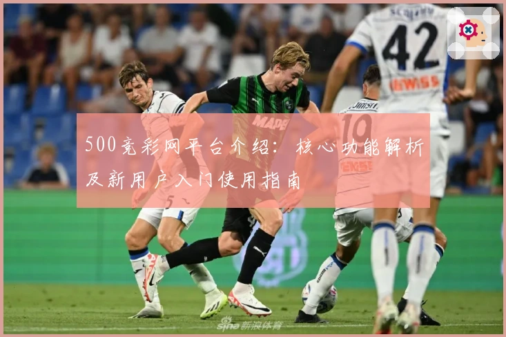 500竞彩网平台介绍：核心功能解析及新用户入门使用指南