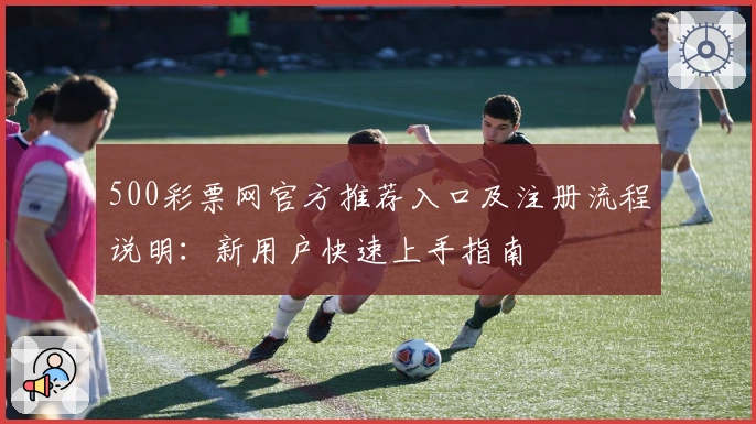500彩票网官方推荐入口及注册流程说明：新用户快速上手指南