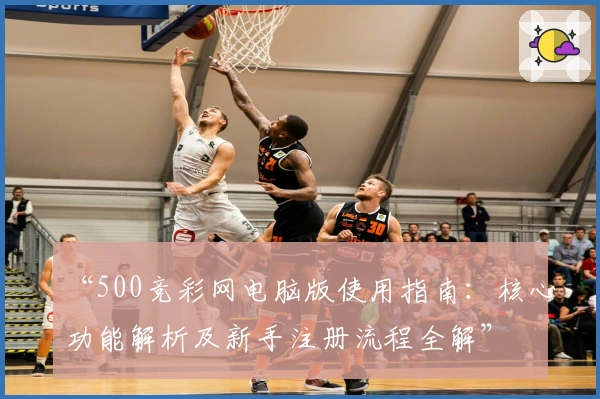 “500竞彩网电脑版使用指南：核心功能解析及新手注册流程全解”