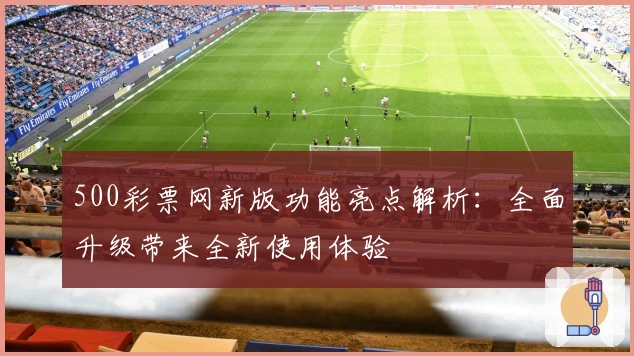 500彩票网新版功能亮点解析：全面升级带来全新使用体验