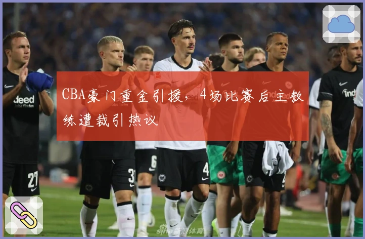 CBA豪门重金引援，4场比赛后主教练遭裁引热议