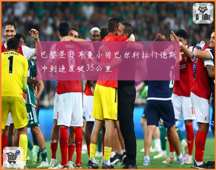 巴黎圣日耳曼小将巴尔科拉门德斯冲刺速度破35公里