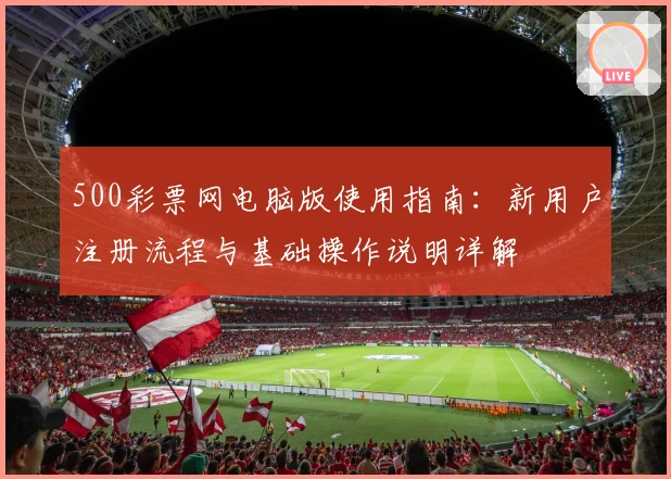 500彩票网电脑版使用指南：新用户注册流程与基础操作说明详解