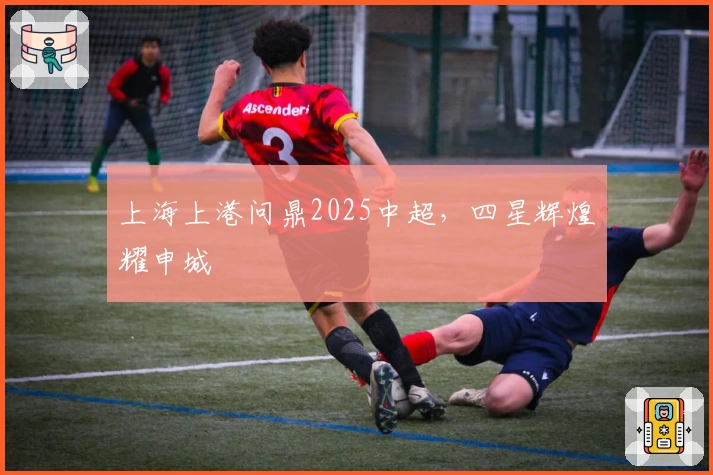 上海上港问鼎2025中超，四星辉煌耀申城