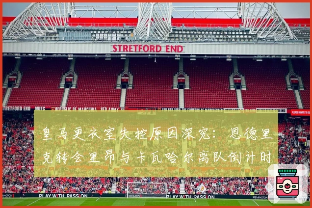 皇马更衣室失控原因深究：恩德里克转会里昂与卡瓦哈尔离队倒计时