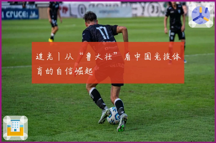 追光丨从“鲁大壮”看中国竞技体育的自信崛起