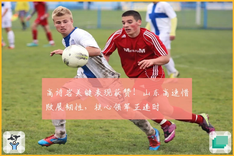 高诗岩关键表现获赞！山东高速惜败展韧性，核心领军正逢时